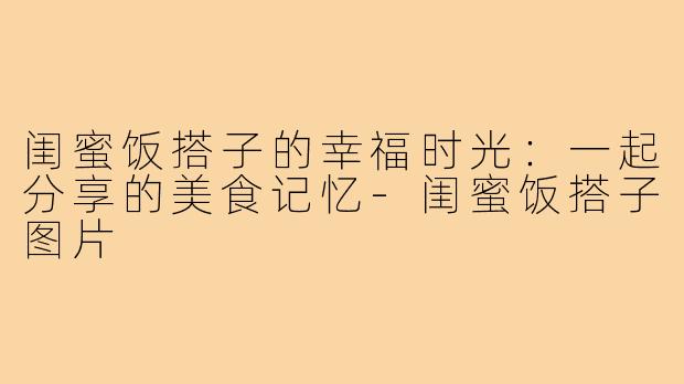 闺蜜饭搭子的幸福时光：一起分享的美食记忆-闺蜜饭搭子图片