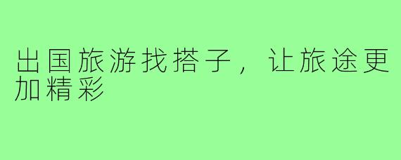 出国旅游找搭子，让旅途更加精彩