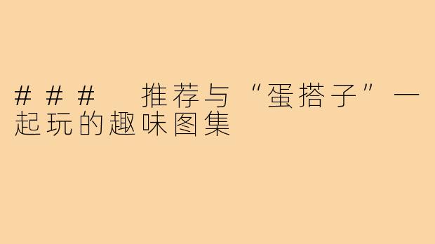 ### 推荐与“蛋搭子”一起玩的趣味图集