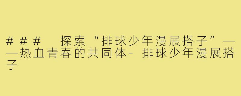 ### 探索“排球少年漫展搭子”——热血青春的共同体-排球少年漫展搭子