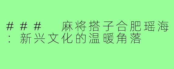 ### 麻将搭子合肥瑶海:新兴文化的温暖角落