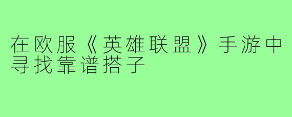 在欧服《英雄联盟》手游中寻找靠谱搭子