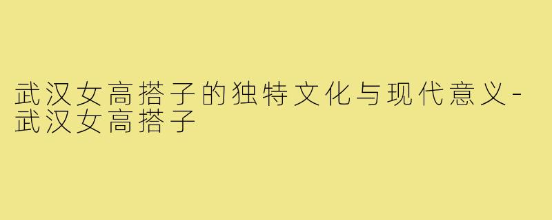 武汉女高搭子的独特文化与现代意义-武汉女高搭子