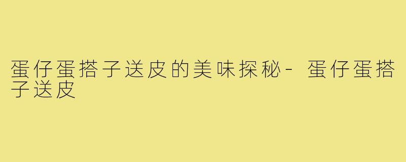 蛋仔蛋搭子送皮的美味探秘-蛋仔蛋搭子送皮