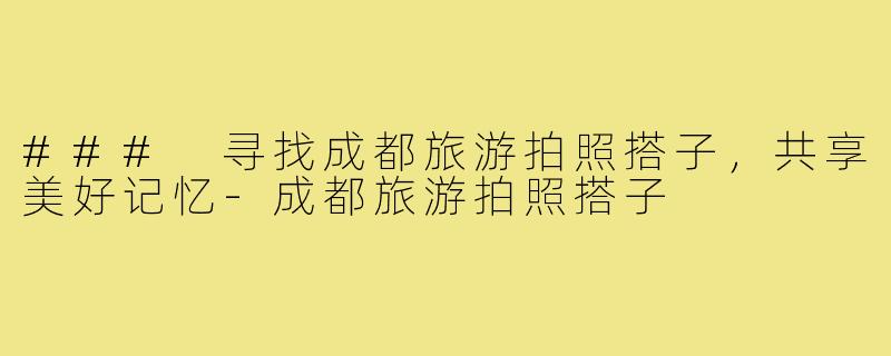 ### 寻找成都旅游拍照搭子,共享美好记忆-成都旅游拍照搭子