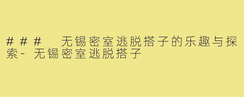 ### 无锡密室逃脱搭子的乐趣与探索-无锡密室逃脱搭子