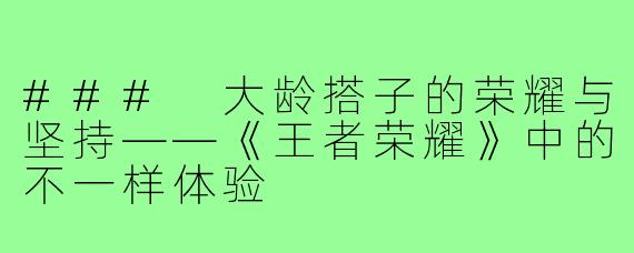 ### 大龄搭子的荣耀与坚持——《王者荣耀》中的不一样体验