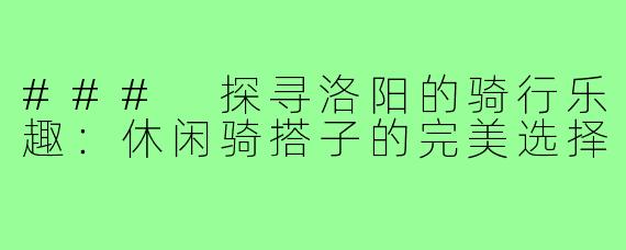 ### 探寻洛阳的骑行乐趣：休闲骑搭子的完美选择