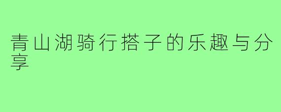 青山湖骑行搭子的乐趣与分享
