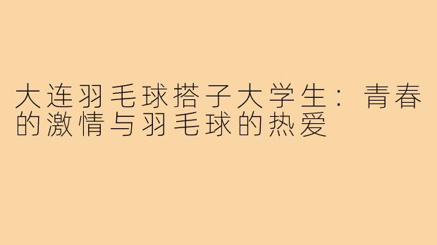 大连羽毛球搭子大学生：青春的激情与羽毛球的热爱