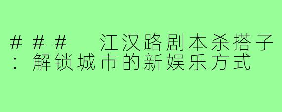 ### 江汉路剧本杀搭子:解锁城市的新娱乐方式