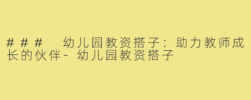 ### 幼儿园教资搭子:助力教师成长的伙伴-幼儿园教资搭子