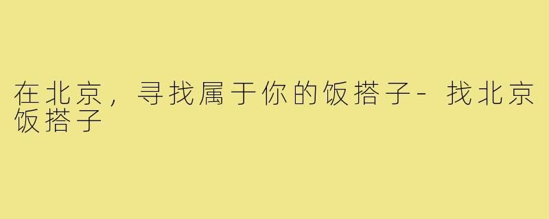 在北京,寻找属于你的饭搭子-找北京饭搭子