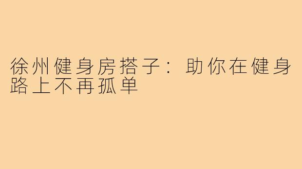 徐州健身房搭子:助你在健身路上不再孤单