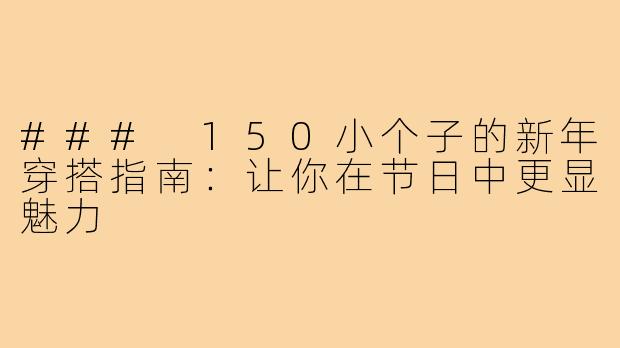 ### 150小个子的新年穿搭指南:让你在节日中更显魅力