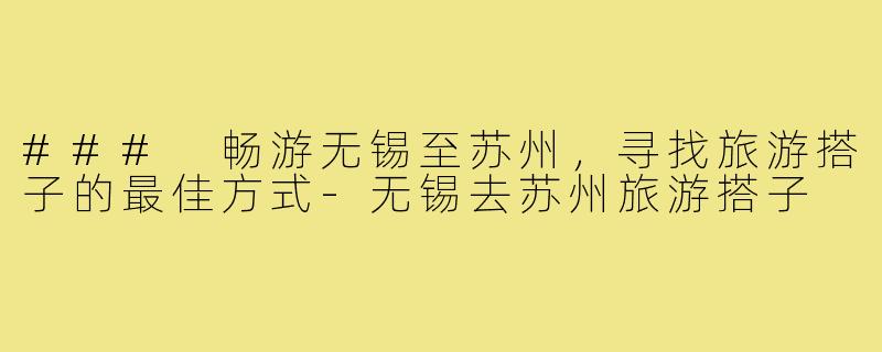 ### 畅游无锡至苏州,寻找旅游搭子的最佳方式-无锡去苏州旅游搭子