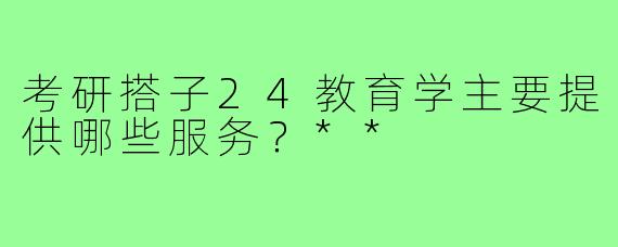 考研搭子24教育学主要提供哪些服务?**