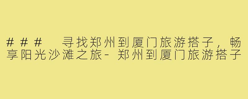 ### 寻找郑州到厦门旅游搭子，畅享阳光沙滩之旅