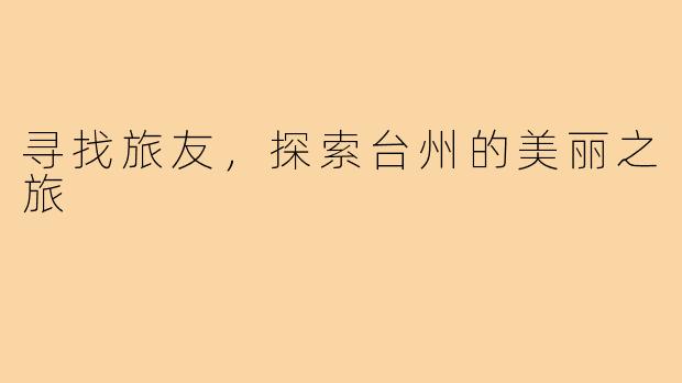 寻找旅友,探索台州的美丽之旅