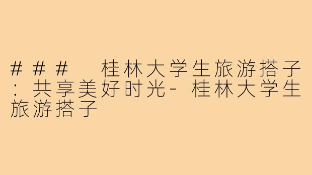 ### 桂林大学生旅游搭子：共享美好时光