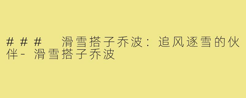 ### 滑雪搭子乔波:追风逐雪的伙伴-滑雪搭子乔波