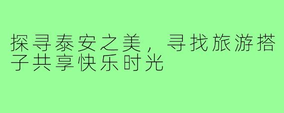 探寻泰安之美,寻找旅游搭子共享快乐时光