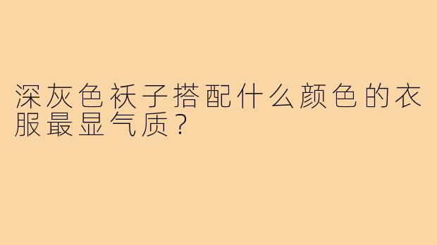 深灰色袄子搭配什么颜色的衣服最显气质？