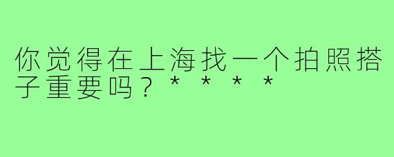 你觉得在上海找一个拍照搭子重要吗？****