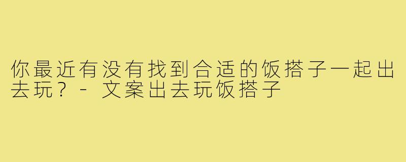 你最近有没有找到合适的饭搭子一起出去玩？