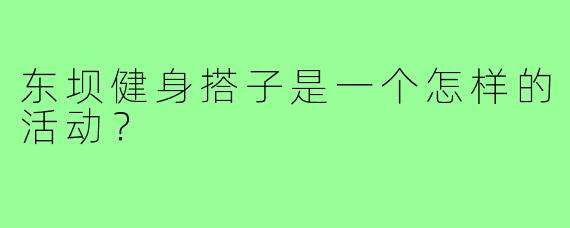 东坝健身搭子是一个怎样的活动？  