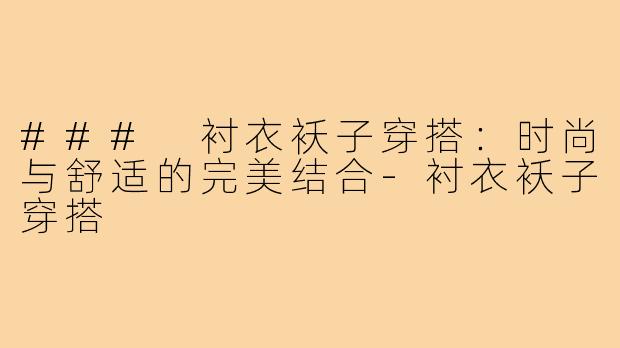 ### 衬衣袄子穿搭：时尚与舒适的完美结合-衬衣袄子穿搭