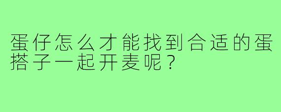 蛋仔怎么才能找到合适的蛋搭子一起开麦呢？