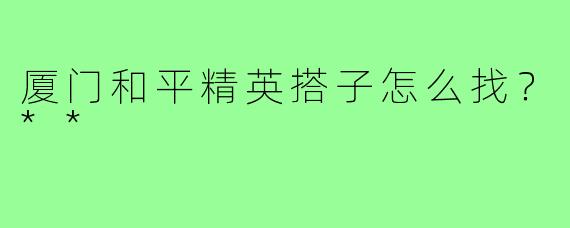 厦门和平精英搭子怎么找？**