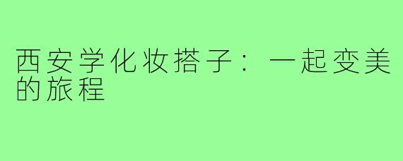 西安学化妆搭子:一起变美的旅程
