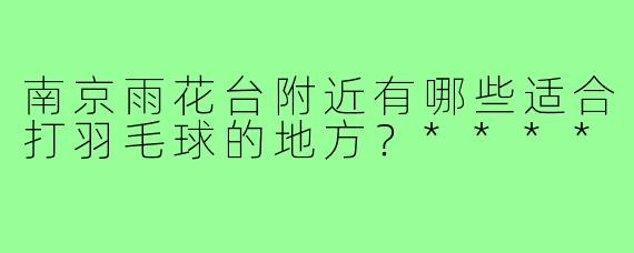 南京雨花台附近有哪些适合打羽毛球的地方？****