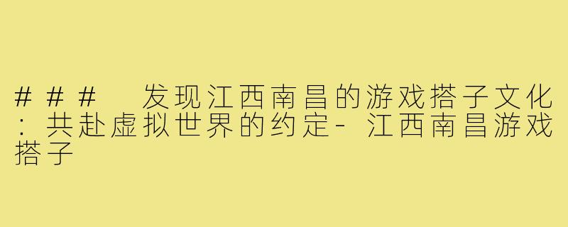 ### 发现江西南昌的游戏搭子文化:共赴虚拟世界的约定-江西南昌游戏搭子