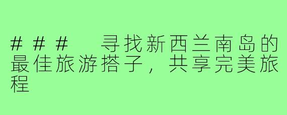 ### 寻找新西兰南岛的最佳旅游搭子，共享完美旅程