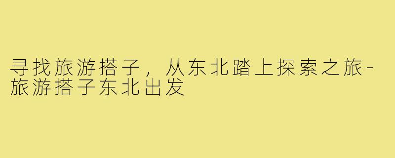 寻找旅游搭子,从东北踏上探索之旅-旅游搭子东北出发