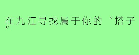在九江寻找属于你的“搭子”
