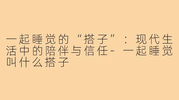 一起睡觉的“搭子”:现代生活中的陪伴与信任-一起睡觉叫什么搭子