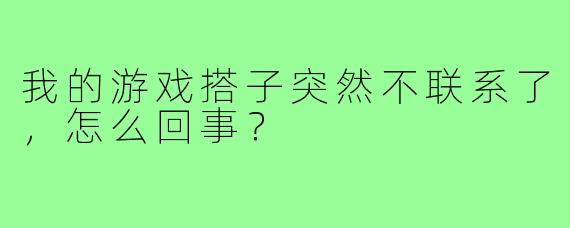 我的游戏搭子突然不联系了，怎么回事？