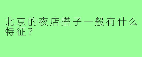 北京的夜店搭子一般有什么特征？