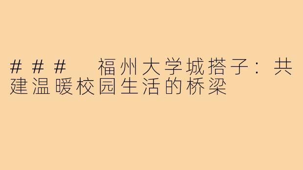 ### 福州大学城搭子:共建温暖校园生活的桥梁