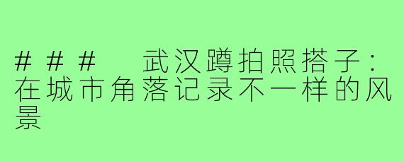 ### 武汉蹲拍照搭子:在城市角落记录不一样的风景