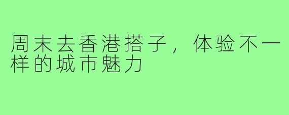 周末去香港搭子，体验不一样的城市魅力