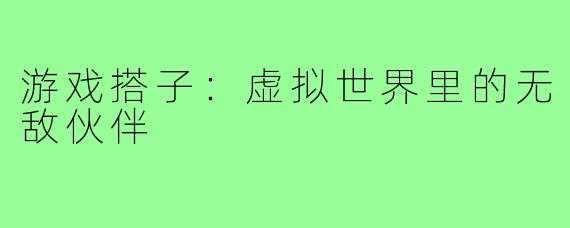 游戏搭子:虚拟世界里的无敌伙伴