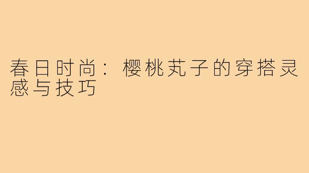 春日时尚：樱桃芄子的穿搭灵感与技巧