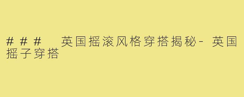 ### 英国摇滚风格穿搭揭秘-英国摇子穿搭