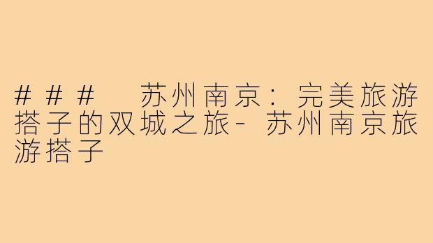 ### 苏州南京:完美旅游搭子的双城之旅-苏州南京旅游搭子