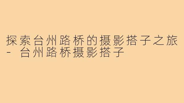 探索台州路桥的摄影搭子之旅-台州路桥摄影搭子